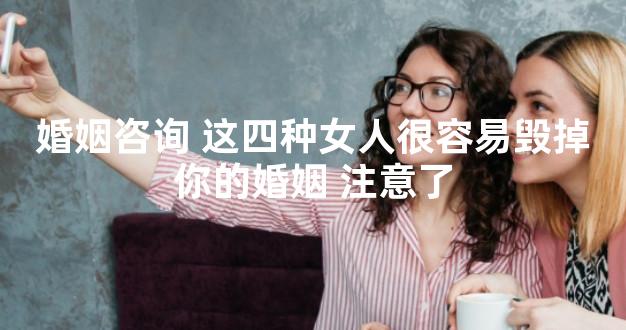 婚姻咨询 这四种女人很容易毁掉你的婚姻 注意了